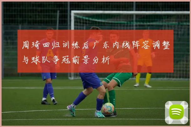周琦回归训练后广东内线阵容调整与球队争冠前景分析