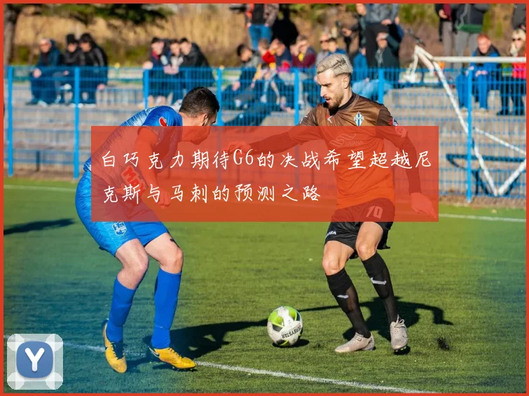 白巧克力期待G6的决战希望超越尼克斯与马刺的预测之路